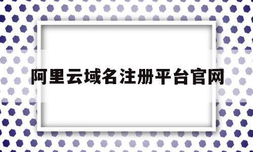 阿里云域名注册平台官网(阿里云域名注册入口),阿里云域名注册平台官网(阿里云域名注册入口),阿里云域名注册平台官网,信息,账号,百度,第1张