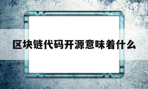 区块链代码开源意味着什么(区块链代码开源意味着什么意思),区块链代码开源意味着什么(区块链代码开源意味着什么意思),区块链代码开源意味着什么,信息,源码,科技,第1张