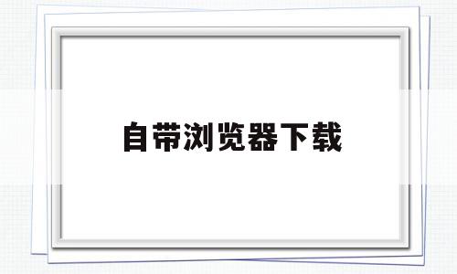 自带浏览器下载(华为手机自带浏览器下载),自带浏览器下载,信息,文章,视频,第1张 自带浏览器下载(华为手机自带浏览器下载),自带浏览器下载(华为手机自带浏览器下载),自带浏览器下载,信息,文章,视频,第1张