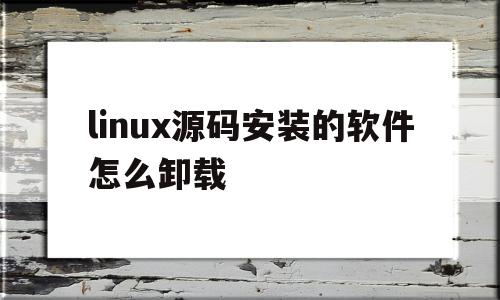 linux源码安装的软件怎么卸载(linux 源码安装卸载),linux源码安装的软件怎么卸载(linux 源码安装卸载),linux源码安装的软件怎么卸载,源码,账号,微信,第1张