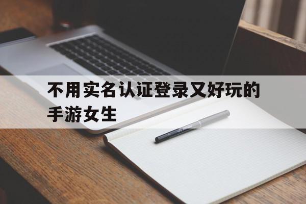 不用实名认证登录又好玩的手游女生(不用实名认证登录又好玩的手游女生的游戏),不用实名认证登录又好玩的手游女生,信息,账号,营销,第1张 不用实名认证登录又好玩的手游女生(不用实名认证登录又好玩的手游女生的游戏),不用实名认证登录又好玩的手游女生(不用实名认证登录又好玩的手游女生的游戏),不用实名认证登录又好玩的手游女生,信息,账号,营销,第1张