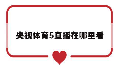 央视体育5直播在哪里看(央视体育5直播在哪里看回放),央视体育5直播在哪里看(央视体育5直播在哪里看回放),央视体育5直播在哪里看,信息,视频,百度,第1张