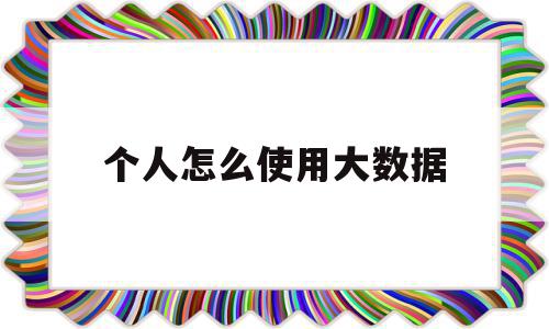 个人怎么使用大数据(个人如何能使用大数据),个人怎么使用大数据,文章,微信,导航,第1张 个人怎么使用大数据(个人如何能使用大数据),个人怎么使用大数据(个人如何能使用大数据),个人怎么使用大数据,文章,微信,导航,第1张