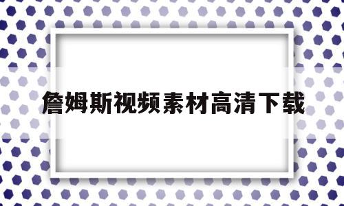 詹姆斯视频素材高清下载(詹姆斯视频集锦高清下载)