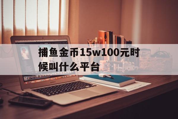 捕鱼金币15w100元时候叫什么平台(捕鱼100000金币换100元是真的吗),捕鱼金币15w100元时候叫什么平台,信息,账号,微信,第1张 捕鱼金币15w100元时候叫什么平台(捕鱼100000金币换100元是真的吗),捕鱼金币15w100元时候叫什么平台(捕鱼100000金币换100元是真的吗),捕鱼金币15w100元时候叫什么平台,信息,账号,微信,第1张