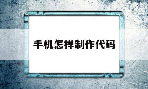 手机怎样制作代码(手机怎样制作代码教程),手机怎样制作代码(手机怎样制作代码教程),手机怎样制作代码,百度,APP,安卓,第1张