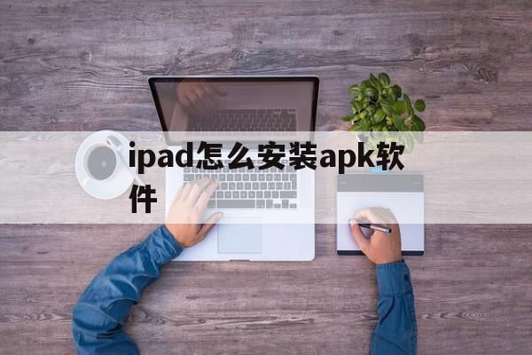 ipad怎么安装apk软件(ipad上怎么安装apk程序),ipad怎么安装apk软件(ipad上怎么安装apk程序),ipad怎么安装apk软件,信息,百度,APP,第1张