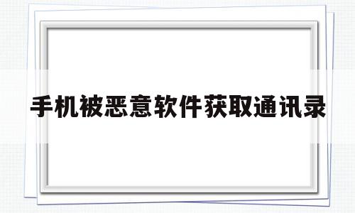 手机被恶意软件获取通讯录(手机被人用软件获取通讯录信息了怎么办),手机被恶意软件获取通讯录,信息,第1张 手机被恶意软件获取通讯录(手机被人用软件获取通讯录信息了怎么办),手机被恶意软件获取通讯录(手机被人用软件获取通讯录信息了怎么办),手机被恶意软件获取通讯录,信息,第1张