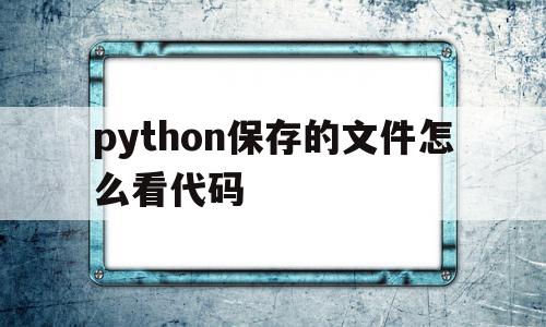 python保存的文件怎么看代码(保存了python文件怎样在python中拿出来),python保存的文件怎么看代码(保存了python文件怎样在python中拿出来),python保存的文件怎么看代码,python,第1张