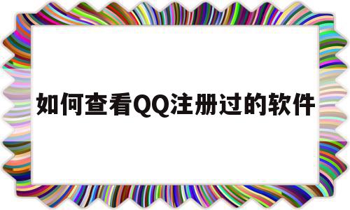 如何查看QQ注册过的软件(怎么查看注册过的软件),如何查看QQ注册过的软件(怎么查看注册过的软件),如何查看QQ注册过的软件,信息,账号,微信,第1张