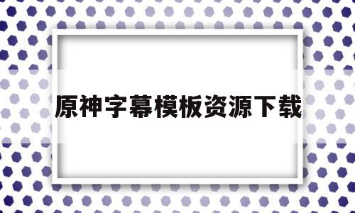 原神字幕模板资源下载(原神字幕模板资源下载软件),原神字幕模板资源下载,视频,百度,模板下载,第1张 原神字幕模板资源下载(原神字幕模板资源下载软件),原神字幕模板资源下载(原神字幕模板资源下载软件),原神字幕模板资源下载,视频,百度,模板下载,第1张