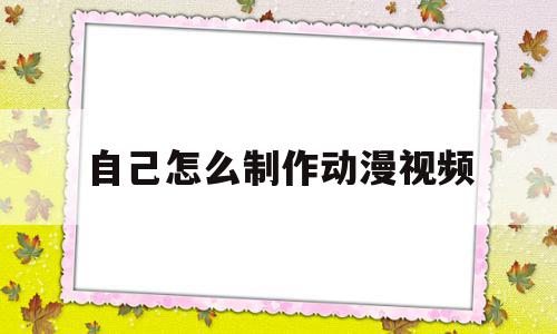 自己怎么制作动漫视频(如何自制动漫视频)