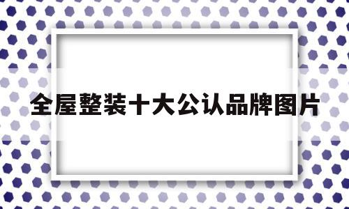 全屋整装十大公认品牌图片(全屋整装十大公认品牌图片大全集),全屋整装十大公认品牌图片(全屋整装十大公认品牌图片大全集),全屋整装十大公认品牌图片,科技,投资,排名,第1张