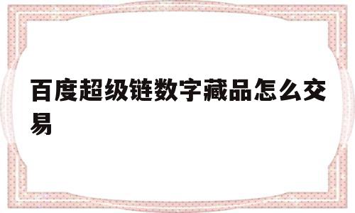 百度超级链数字藏品怎么交易(百度超级链数字藏品交易平台下载),百度超级链数字藏品怎么交易(百度超级链数字藏品交易平台下载),百度超级链数字藏品怎么交易,信息,百度,微信,第1张