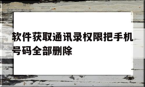 软件获取通讯录权限把手机号码全部删除(软件获取通讯录权限把手机号码全部删除了),软件获取通讯录权限把手机号码全部删除,信息,视频,APP,第1张 软件获取通讯录权限把手机号码全部删除(软件获取通讯录权限把手机号码全部删除了),软件获取通讯录权限把手机号码全部删除(软件获取通讯录权限把手机号码全部删除了),软件获取通讯录权限把手机号码全部删除,信息,视频,APP,第1张