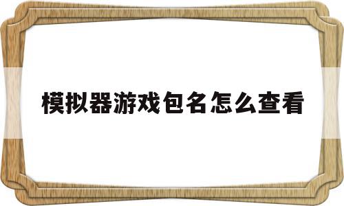模拟器游戏包名怎么查看(模拟器游戏目录),模拟器游戏包名怎么查看(模拟器游戏目录),模拟器游戏包名怎么查看,信息,游戏包名怎么查看,第1张