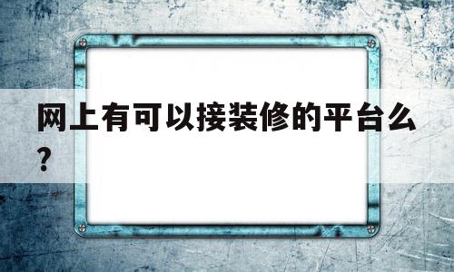 网上有可以接装修的平台么?(网上有可以接装修的平台么吗),网上有可以接装修的平台么?,第1张 网上有可以接装修的平台么?(网上有可以接装修的平台么吗),网上有可以接装修的平台么?(网上有可以接装修的平台么吗),网上有可以接装修的平台么?,第1张