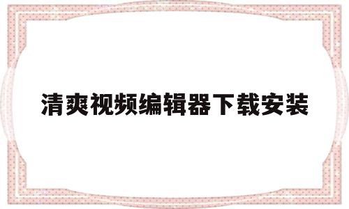 清爽视频编辑器下载安装(清爽视频编辑器app下载),清爽视频编辑器下载安装(清爽视频编辑器app下载),清爽视频编辑器下载安装,信息,视频,app,第1张