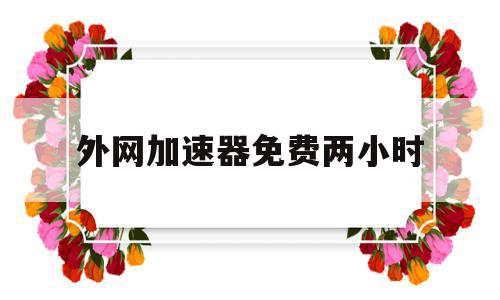 外网加速器免费两小时(外网加速器免费两小时有用吗),外网加速器免费两小时,信息,营销,安卓,第1张 外网加速器免费两小时(外网加速器免费两小时有用吗),外网加速器免费两小时(外网加速器免费两小时有用吗),外网加速器免费两小时,信息,营销,安卓,第1张