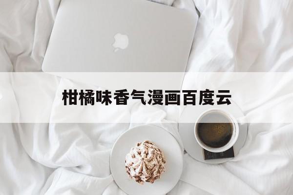 柑橘味香气漫画百度云(柑橘味香气漫画百度云网盘资源),柑橘味香气漫画百度云(柑橘味香气漫画百度云网盘资源),柑橘味香气漫画百度云,百度,黄色,91,第1张