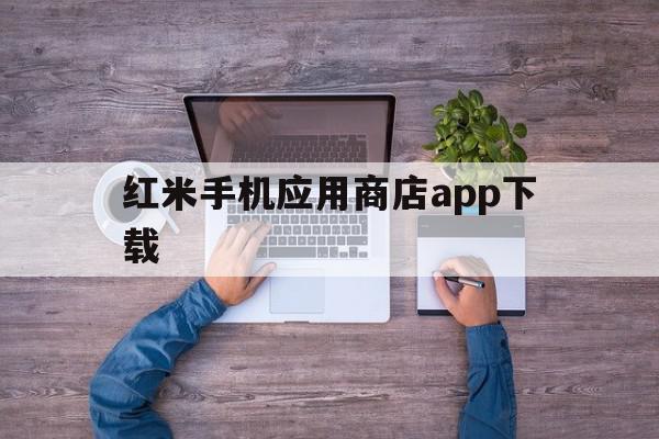 红米手机应用商店app下载(红米手机应用商店app下载不能下载)