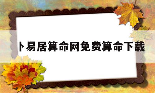 卜易居算命网免费算命下载(卜易居算命网免费算命2021)