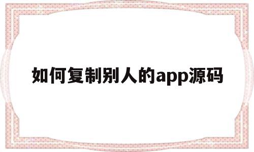 如何复制别人的app源码(如何复制别人的app源码链接),如何复制别人的app源码(如何复制别人的app源码链接),如何复制别人的app源码,源码,账号,微信,第1张