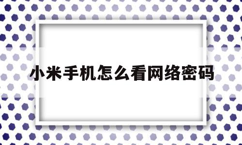 小米手机怎么看网络密码(小米手机怎么查看自己的网络密码),小米手机怎么看网络密码(小米手机怎么查看自己的网络密码),小米手机怎么看网络密码,微信,APP,二维码,第1张