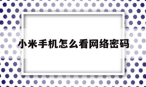 小米手机怎么看网络密码(小米手机怎么查看自己的网络密码)