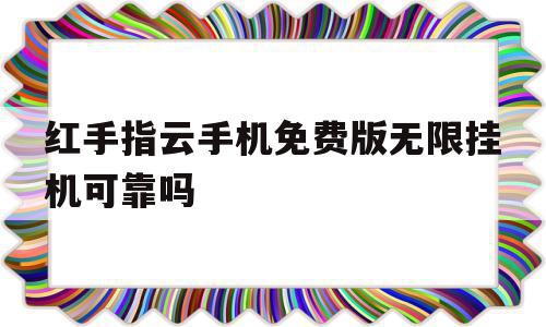 红手指云手机免费版无限挂机可靠吗(红手指云手机破解版无限时间在哪下)