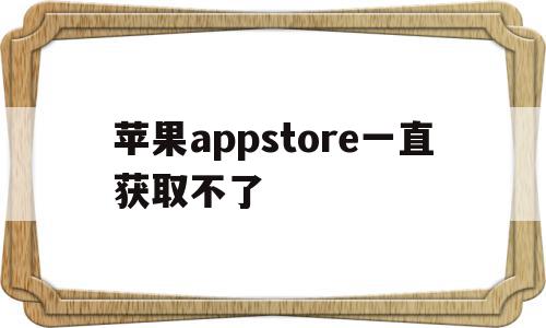 苹果appstore一直获取不了(苹果手机appstore获取没反应),苹果appstore一直获取不了(苹果手机appstore获取没反应),苹果appstore一直获取不了,信息,苹果,app,第1张