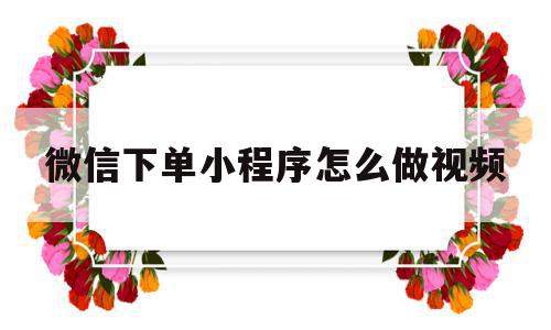 微信下单小程序怎么做视频(微信下单小程序怎么做视频剪辑),微信下单小程序怎么做视频,信息,视频,账号,第1张 微信下单小程序怎么做视频(微信下单小程序怎么做视频剪辑),微信下单小程序怎么做视频(微信下单小程序怎么做视频剪辑),微信下单小程序怎么做视频,信息,视频,账号,第1张