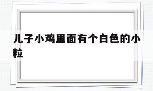 儿子小鸡里面有个白色的小粒(儿子小鸡里面 有个白色的)