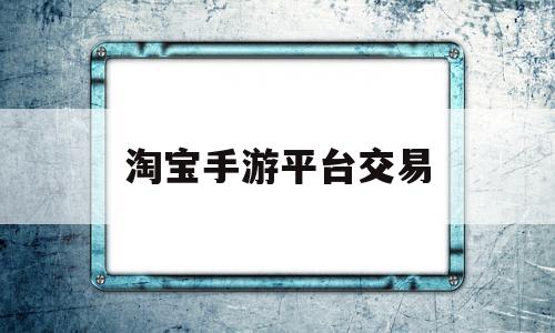 淘宝手游平台交易(淘宝手游平台交易怎么操作),淘宝手游平台交易(淘宝手游平台交易怎么操作),淘宝手游平台交易,信息,账号,第三方,第1张