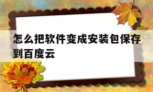 怎么把软件变成安装包保存到百度云(怎么把软件变成安装包保存到百度云网盘),怎么把软件变成安装包保存到百度云,视频,账号,百度,第1张 怎么把软件变成安装包保存到百度云(怎么把软件变成安装包保存到百度云网盘),怎么把软件变成安装包保存到百度云(怎么把软件变成安装包保存到百度云网盘),怎么把软件变成安装包保存到百度云,视频,账号,百度,第1张