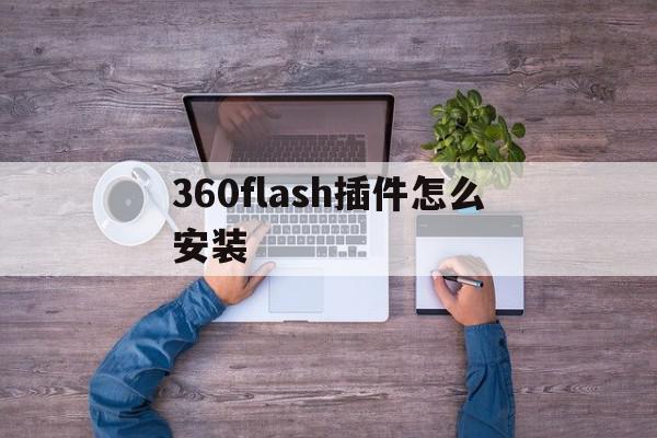 360flash插件怎么安装(360flash插件怎么启用)