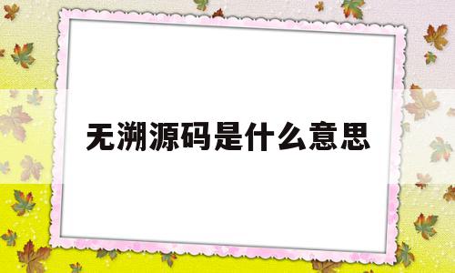 无溯源码是什么意思(无追溯码是什么意思),无溯源码是什么意思,文章,源码,引导,第1张 无溯源码是什么意思(无追溯码是什么意思),无溯源码是什么意思(无追溯码是什么意思),无溯源码是什么意思,文章,源码,引导,第1张