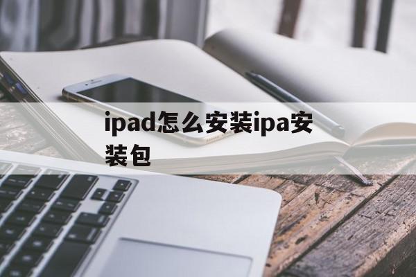 ipad怎么安装ipa安装包(苹果ipad怎么安装ipa安装包)