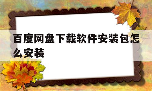 百度网盘下载软件安装包怎么安装(百度网盘下载软件安装包怎么安装手机操作),百度网盘下载软件安装包怎么安装,视频,百度,手机端,第1张 百度网盘下载软件安装包怎么安装(百度网盘下载软件安装包怎么安装手机操作),百度网盘下载软件安装包怎么安装(百度网盘下载软件安装包怎么安装手机操作),百度网盘下载软件安装包怎么安装,视频,百度,手机端,第1张