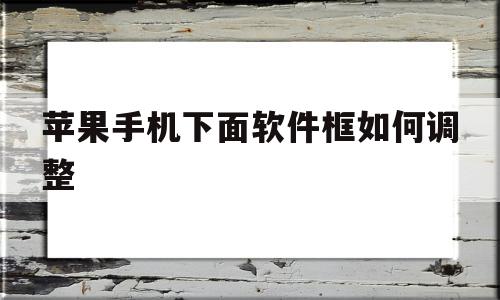 苹果手机下面软件框如何调整(苹果手机下面软件框如何调整大小),苹果手机下面软件框如何调整,信息,APP,安卓,第1张 苹果手机下面软件框如何调整(苹果手机下面软件框如何调整大小),苹果手机下面软件框如何调整(苹果手机下面软件框如何调整大小),苹果手机下面软件框如何调整,信息,APP,安卓,第1张