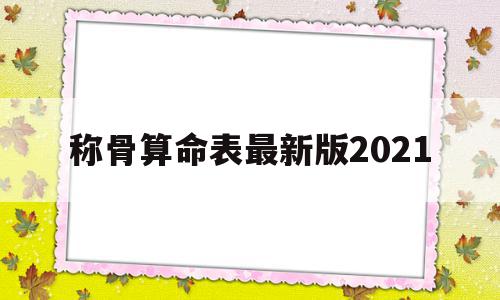 称骨算命表最新版2021(称骨算命表2020新版表),称骨算命表最新版2021(称骨算命表2020新版表),称骨算命表最新版2021,文章,微信,科技,第1张