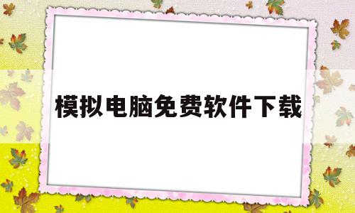 模拟电脑免费软件下载(模拟电脑软件下载大全)