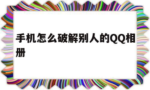 手机怎么破解别人的QQ相册(手机怎么破解别人的相册权限),手机怎么破解别人的QQ相册,信息,视频,浏览器,第1张 手机怎么破解别人的QQ相册(手机怎么破解别人的相册权限),手机怎么破解别人的QQ相册(手机怎么破解别人的相册权限),手机怎么破解别人的QQ相册,信息,视频,浏览器,第1张