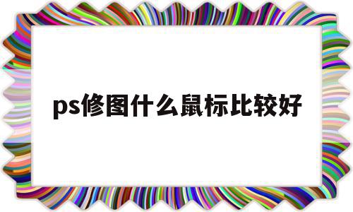 ps修图什么鼠标比较好(ps修图鼠标还是数位板),ps修图什么鼠标比较好(ps修图鼠标还是数位板),ps修图什么鼠标比较好,第1张