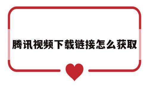 腾讯视频下载链接怎么获取(腾讯视频下载链接在哪个位置),腾讯视频下载链接怎么获取(腾讯视频下载链接在哪个位置),腾讯视频下载链接怎么获取,信息,视频,源码,第1张
