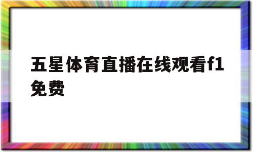 五星体育直播在线观看f1免费(五星体育直播在线观看 官方网站)