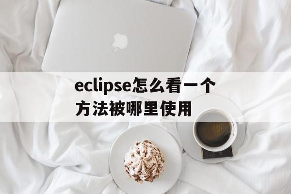 eclipse怎么看一个方法被哪里使用(eclipse如何查看某个方法在哪被调用),eclipse怎么看一个方法被哪里使用,java,第1张 eclipse怎么看一个方法被哪里使用(eclipse如何查看某个方法在哪被调用),eclipse怎么看一个方法被哪里使用(eclipse如何查看某个方法在哪被调用),eclipse怎么看一个方法被哪里使用,java,第1张