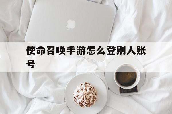 使命召唤手游怎么登别人账号(使命召唤手游怎么登别人的号),使命召唤手游怎么登别人账号(使命召唤手游怎么登别人的号),使命召唤手游怎么登别人账号,信息,账号,第1张
