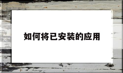 如何将已安装的应用(如何将已安装的应用转化为安装包)