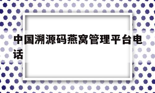 中国溯源码燕窝管理平台电话(中国溯源燕窝管理服务平台)